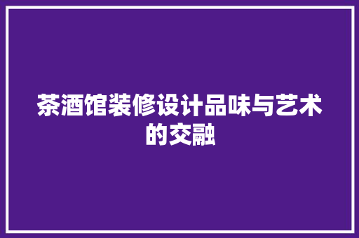 茶酒馆装修设计品味与艺术的交融