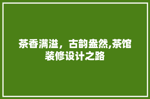 茶香满溢，古韵盎然,茶馆装修设计之路
