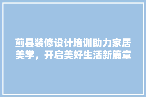 蓟县装修设计培训助力家居美学，开启美好生活新篇章