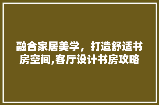 融合家居美学，打造舒适书房空间,客厅设计书房攻略