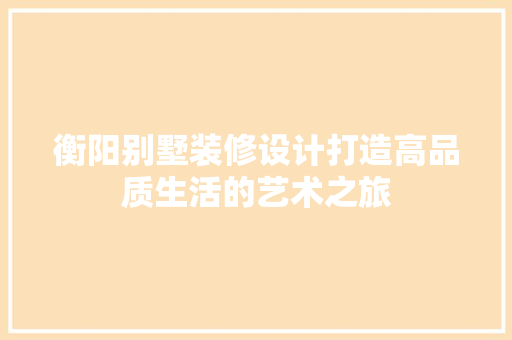 衡阳别墅装修设计打造高品质生活的艺术之旅