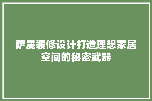 萨晟装修设计打造理想家居空间的秘密武器