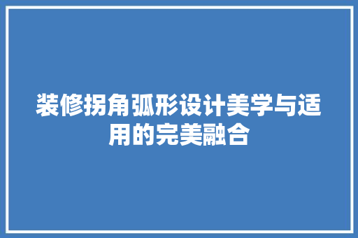 装修拐角弧形设计美学与适用的完美融合