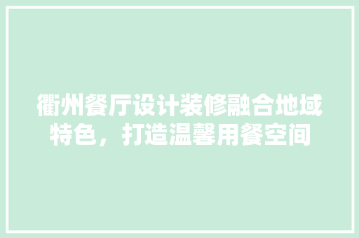 衢州餐厅设计装修融合地域特色，打造温馨用餐空间