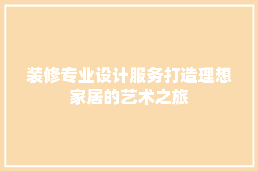 装修专业设计服务打造理想家居的艺术之旅