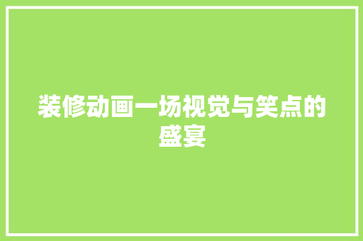 装修动画一场视觉与笑点的盛宴