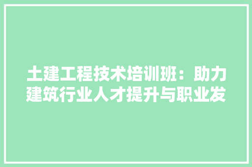 土建工程技术培训班：助力建筑行业人才提升与职业发展