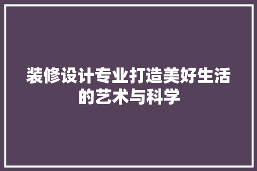 装修设计专业打造美好生活的艺术与科学