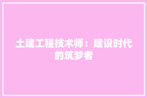 土建工程技术师：建设时代的筑梦者