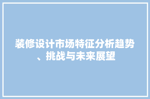 装修设计市场特征分析趋势、挑战与未来展望