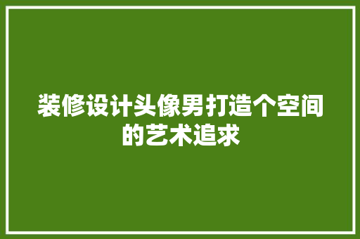 装修设计头像男打造个空间的艺术追求