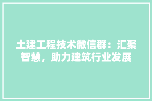 土建工程技术微信群：汇聚智慧，助力建筑行业发展 现代风格装饰