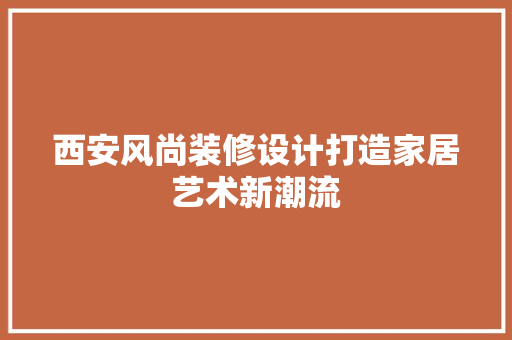 西安风尚装修设计打造家居艺术新潮流