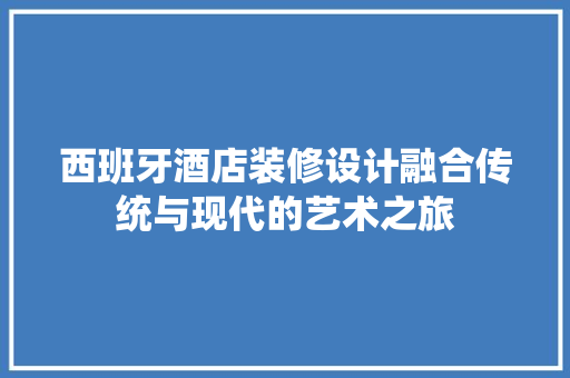 西班牙酒店装修设计融合传统与现代的艺术之旅