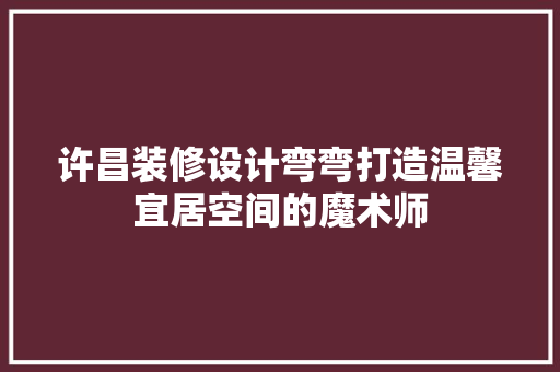 许昌装修设计弯弯打造温馨宜居空间的魔术师