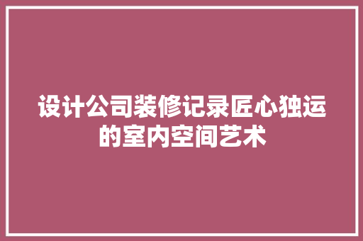设计公司装修记录匠心独运的室内空间艺术