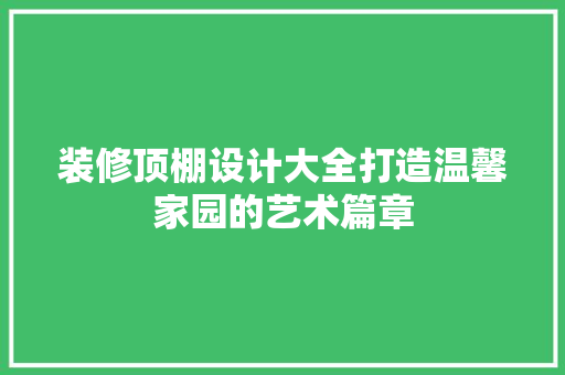 装修顶棚设计大全打造温馨家园的艺术篇章