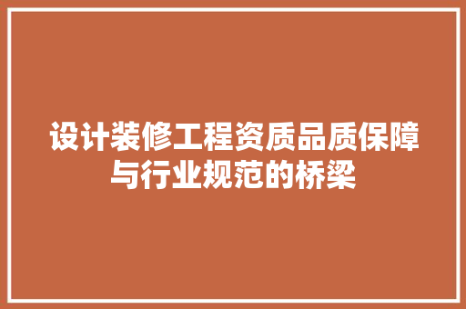 设计装修工程资质品质保障与行业规范的桥梁