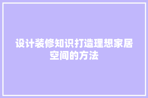 设计装修知识打造理想家居空间的方法