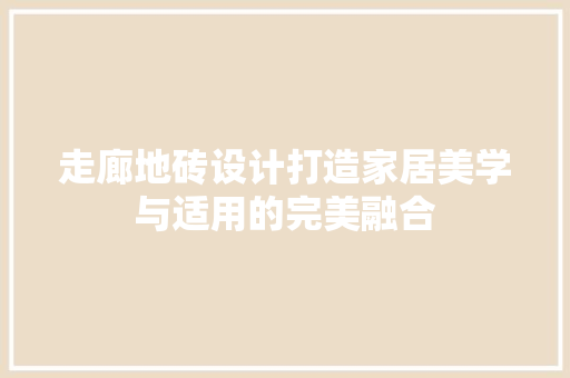走廊地砖设计打造家居美学与适用的完美融合