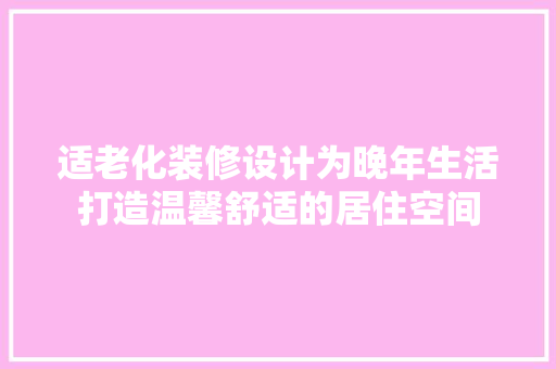 适老化装修设计为晚年生活打造温馨舒适的居住空间
