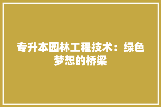 专升本园林工程技术：绿色梦想的桥梁 家居装修