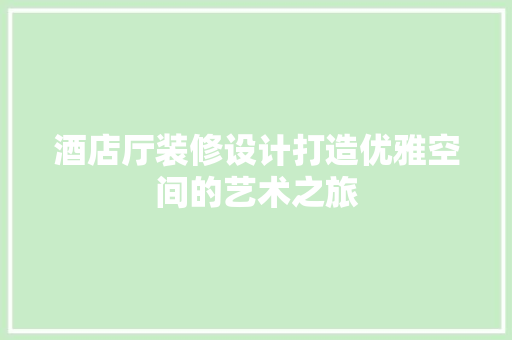 酒店厅装修设计打造优雅空间的艺术之旅