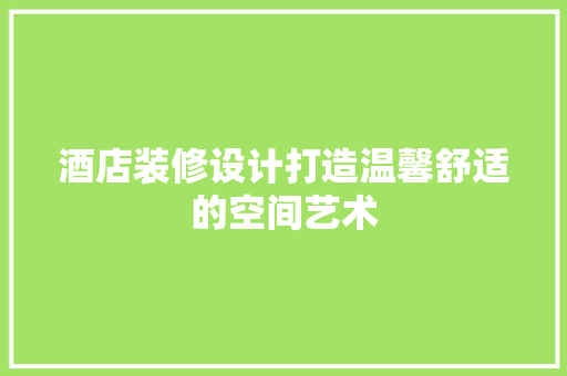 酒店装修设计打造温馨舒适的空间艺术