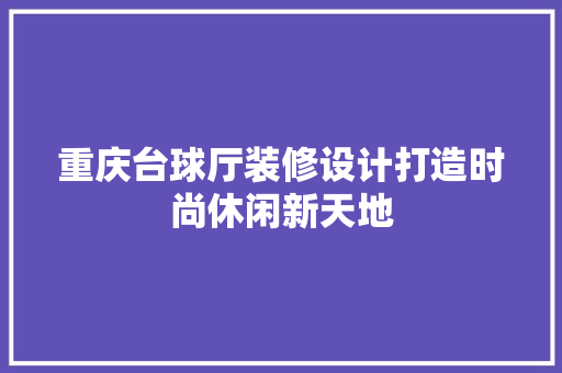 重庆台球厅装修设计打造时尚休闲新天地