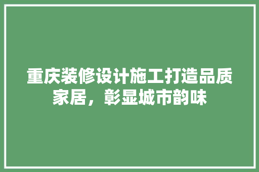 重庆装修设计施工打造品质家居，彰显城市韵味