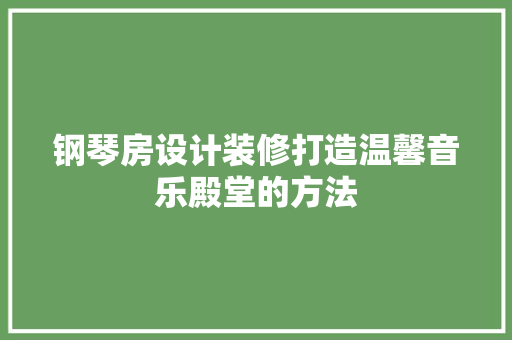 钢琴房设计装修打造温馨音乐殿堂的方法