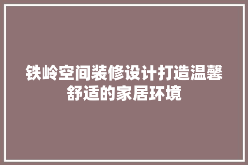 铁岭空间装修设计打造温馨舒适的家居环境