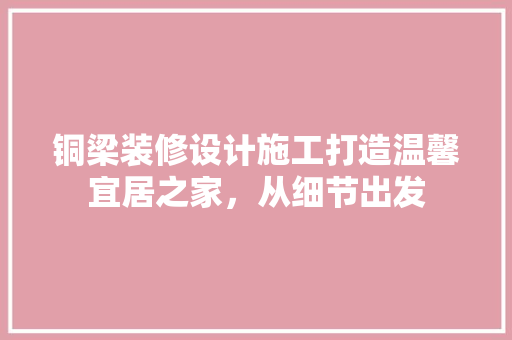 铜梁装修设计施工打造温馨宜居之家，从细节出发
