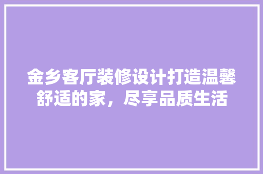 金乡客厅装修设计打造温馨舒适的家，尽享品质生活