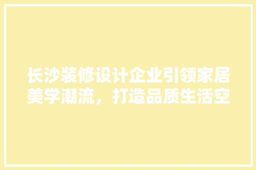 长沙装修设计企业引领家居美学潮流，打造品质生活空间