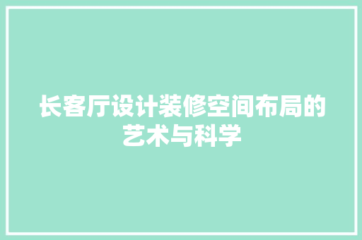 长客厅设计装修空间布局的艺术与科学