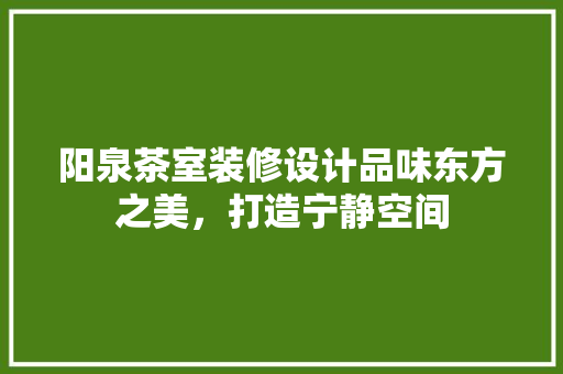 阳泉茶室装修设计品味东方之美，打造宁静空间