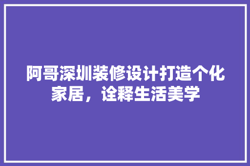 阿哥深圳装修设计打造个化家居，诠释生活美学