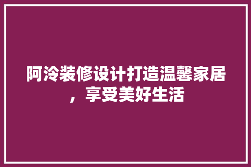 阿泠装修设计打造温馨家居，享受美好生活