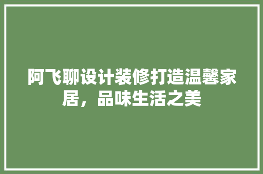 阿飞聊设计装修打造温馨家居，品味生活之美