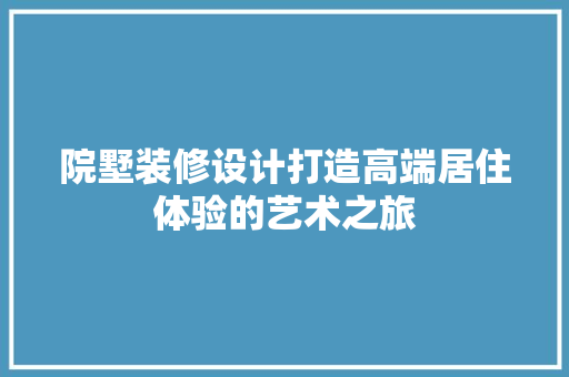 院墅装修设计打造高端居住体验的艺术之旅