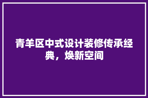 青羊区中式设计装修传承经典，焕新空间