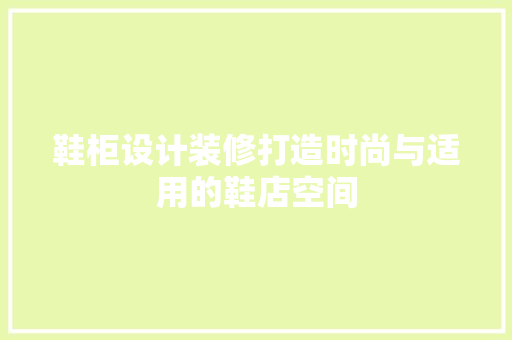 鞋柜设计装修打造时尚与适用的鞋店空间