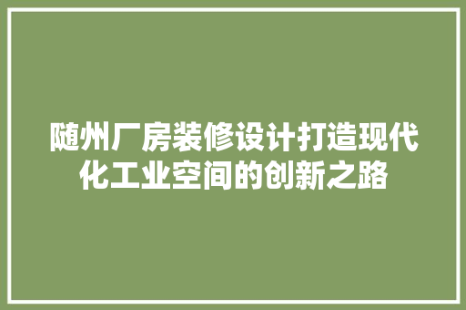 随州厂房装修设计打造现代化工业空间的创新之路
