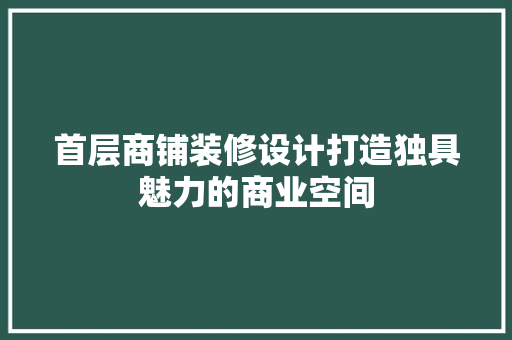 首层商铺装修设计打造独具魅力的商业空间