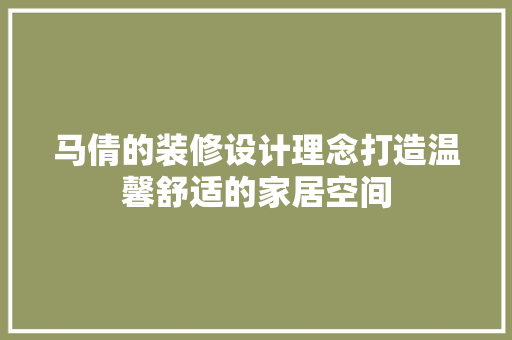马倩的装修设计理念打造温馨舒适的家居空间