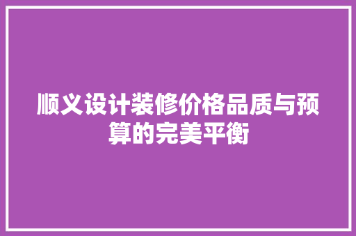 顺义设计装修价格品质与预算的完美平衡