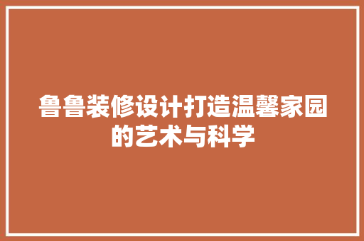 鲁鲁装修设计打造温馨家园的艺术与科学