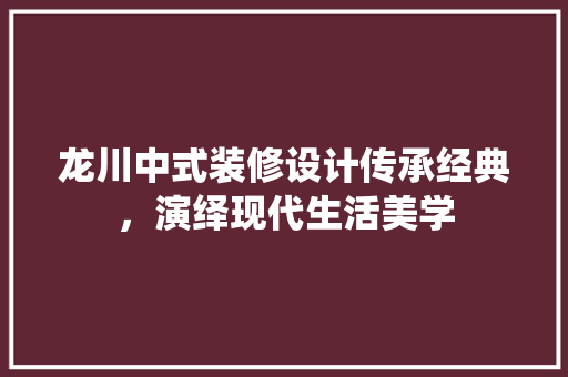 龙川中式装修设计传承经典，演绎现代生活美学