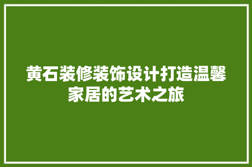 黄石装修装饰设计打造温馨家居的艺术之旅